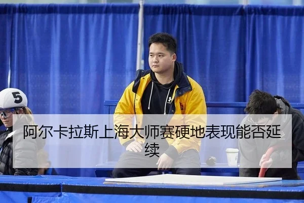 阿尔卡拉斯上海大师赛硬地表现能否延续