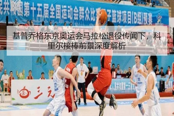 基普乔格东京奥运会马拉松退役传闻下，科里尔接棒前景深度解析