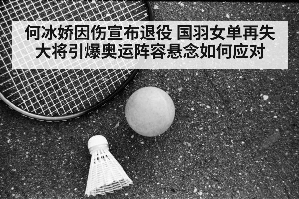 何冰娇因伤宣布退役 国羽女单再失大将引爆奥运阵容悬念如何应对