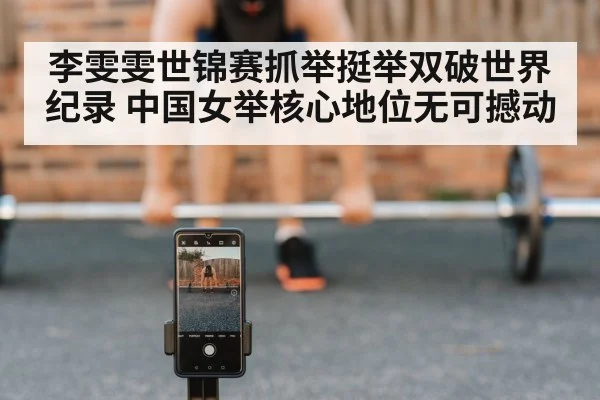 李雯雯世锦赛抓举挺举双破世界纪录 中国女举核心地位无可撼动