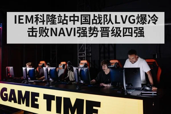 IEM科隆站中国战队LVG爆冷击败NAVI强势晋级四强