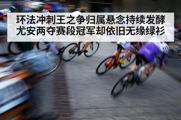 环法冲刺王之争归属悬念持续发酵 尤安两夺赛段冠军却依旧无缘绿衫