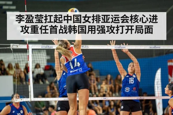 李盈莹扛起中国女排亚运会核心进攻重任首战韩国用强攻打开局面