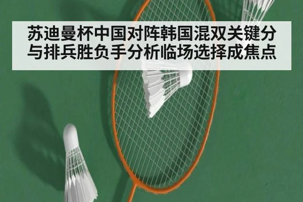 苏迪曼杯中国对阵韩国混双关键分与排兵胜负手分析临场选择成焦点