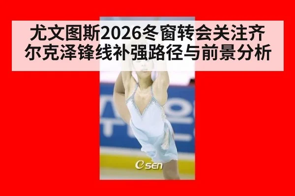 尤文图斯2026冬窗转会关注齐尔克泽锋线补强路径与前景分析