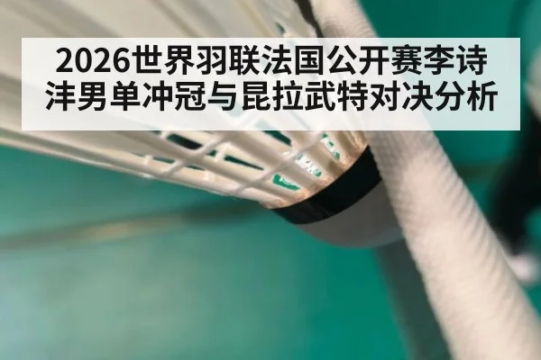 2026世界羽联法国公开赛李诗沣男单冲冠与昆拉武特对决分析